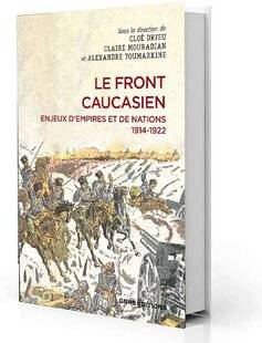 Guerres & Histoire 81 Le Front caucasien. Enjeux d'empires et de nations, 1914-1922, Cloé Drieu, Claire Mouradian et Alexandre Toumarkine (dir.), CNRS Éditions, 576 p., 28 €